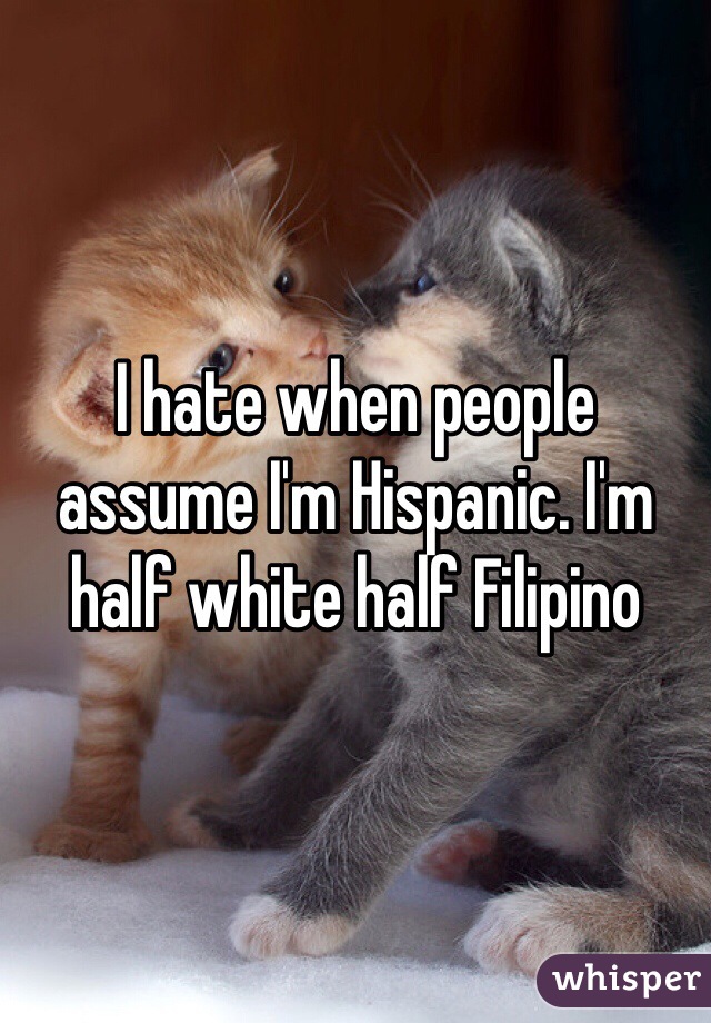 I hate when people assume I'm Hispanic. I'm half white half Filipino