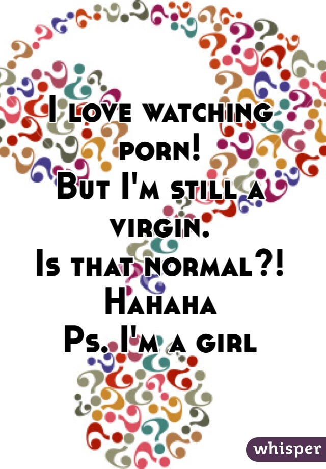 I love watching porn! 
But I'm still a virgin. 
Is that normal?! 
Hahaha
Ps. I'm a girl 