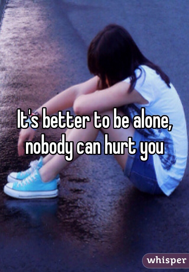 It's better to be alone, nobody can hurt you 