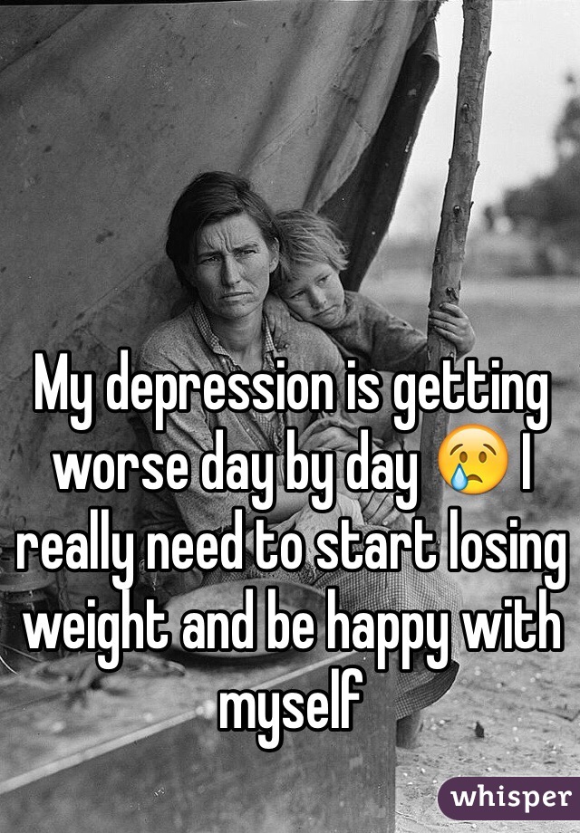My depression is getting worse day by day 😢 I really need to start losing weight and be happy with myself 