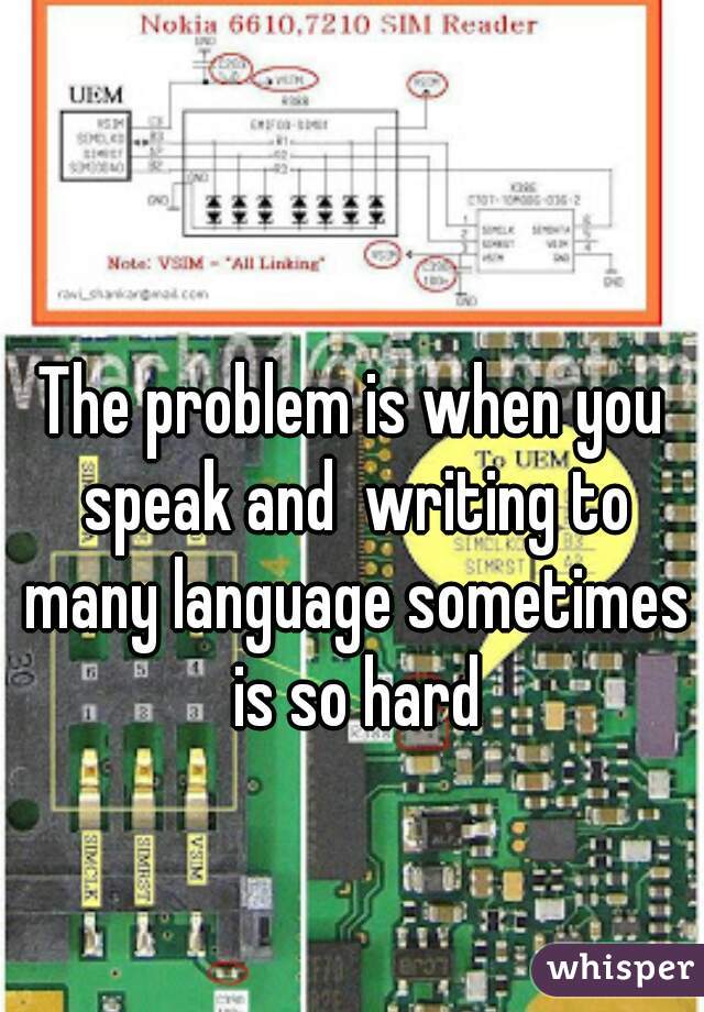 The problem is when you speak and  writing to many language sometimes is so hard