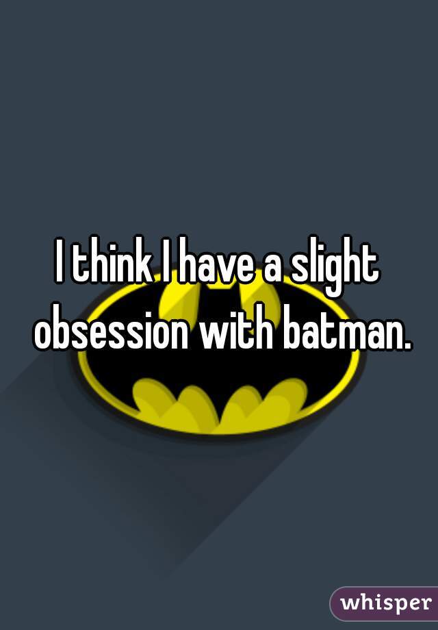 I think I have a slight obsession with batman.