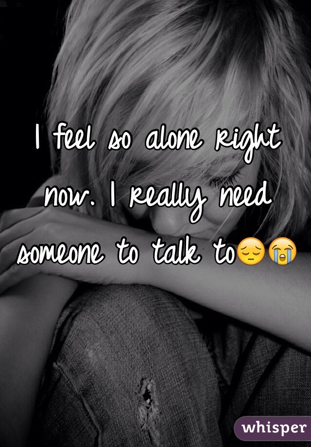 I feel so alone right now. I really need someone to talk to😔😭