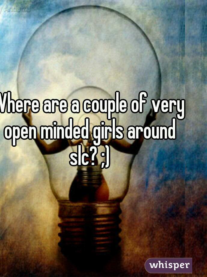 Where are a couple of very open minded girls around slc? ;)