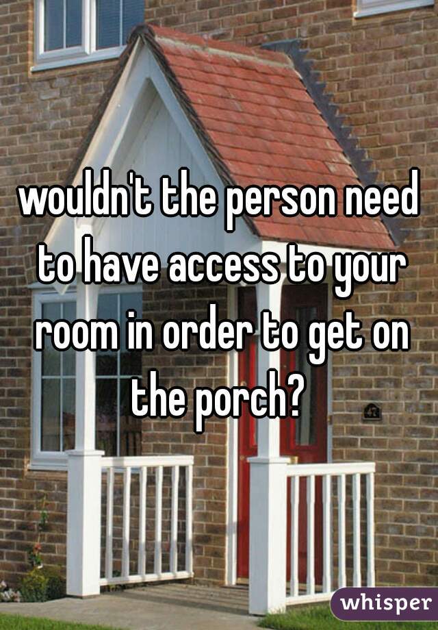 wouldn't the person need to have access to your room in order to get on the porch? 