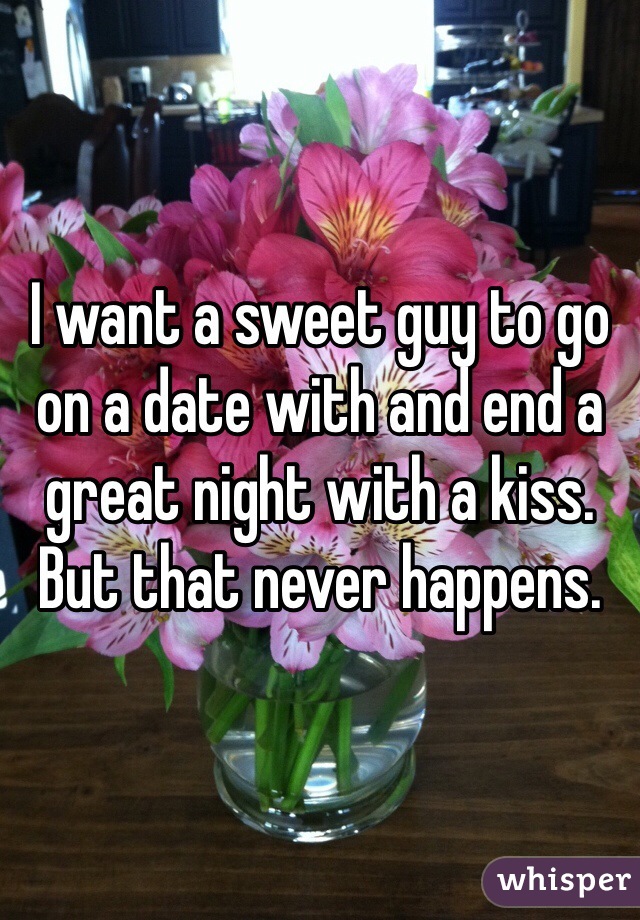 I want a sweet guy to go on a date with and end a great night with a kiss. But that never happens. 