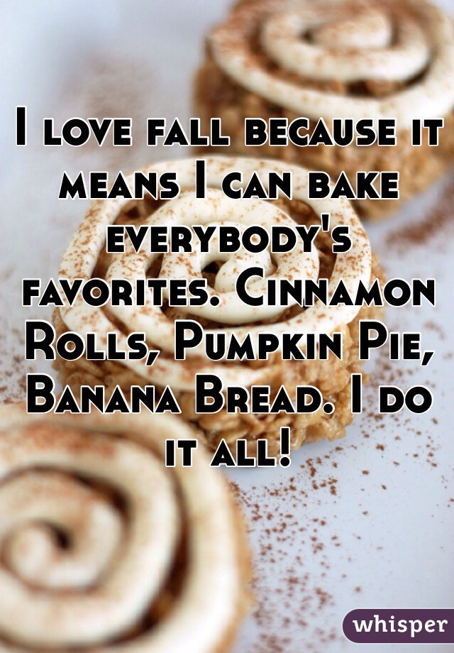 I love fall because it means I can bake everybody's favorites. Cinnamon Rolls, Pumpkin Pie, Banana Bread. I do it all!