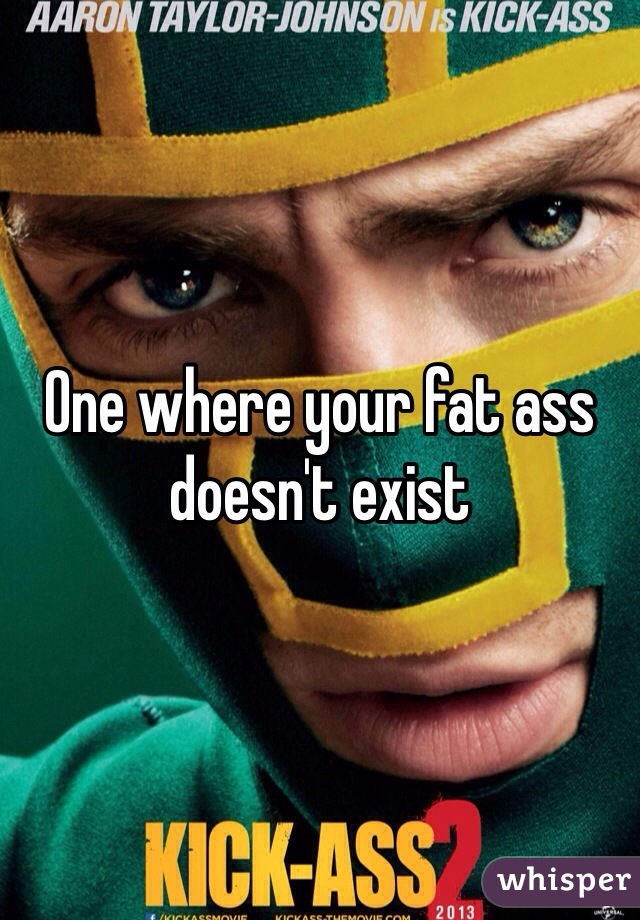 One where your fat ass doesn't exist 