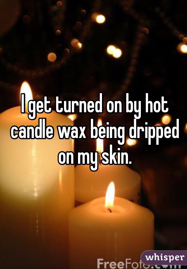 I get turned on by hot candle wax being dripped on my skin. 