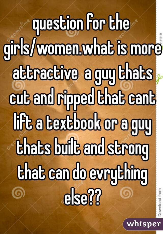 question for the girls/women.what is more attractive  a guy thats cut and ripped that cant lift a textbook or a guy thats built and strong that can do evrything else??