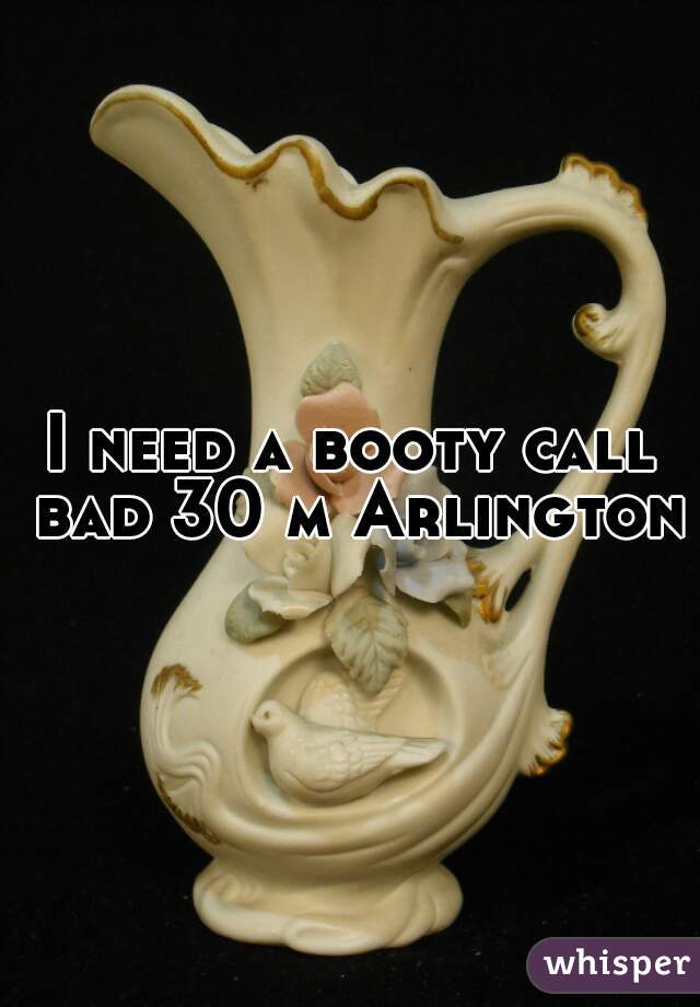 I need a booty call bad 30 m Arlington
