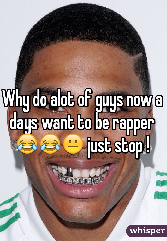Why do alot of guys now a days want to be rapper 😂😂😐 just stop !