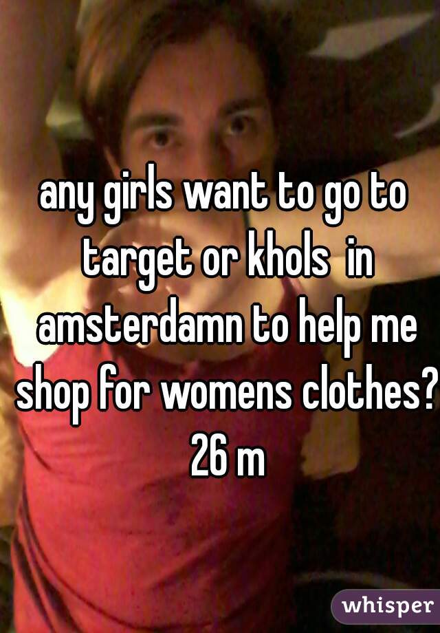 any girls want to go to target or khols  in amsterdamn to help me shop for womens clothes? 26 m