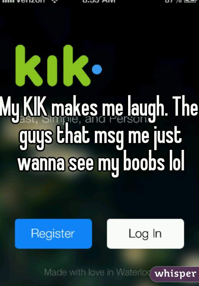 My KIK makes me laugh. The guys that msg me just wanna see my boobs lol