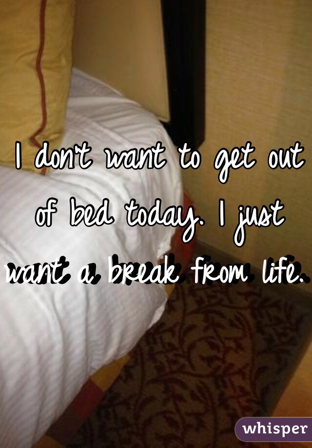 I don't want to get out of bed today. I just want a break from life. 
