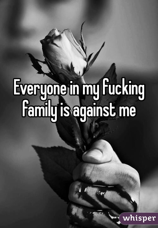Everyone in my fucking family is against me