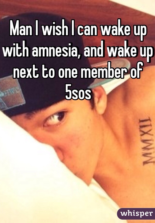 Man I wish I can wake up with amnesia, and wake up next to one member of 5sos