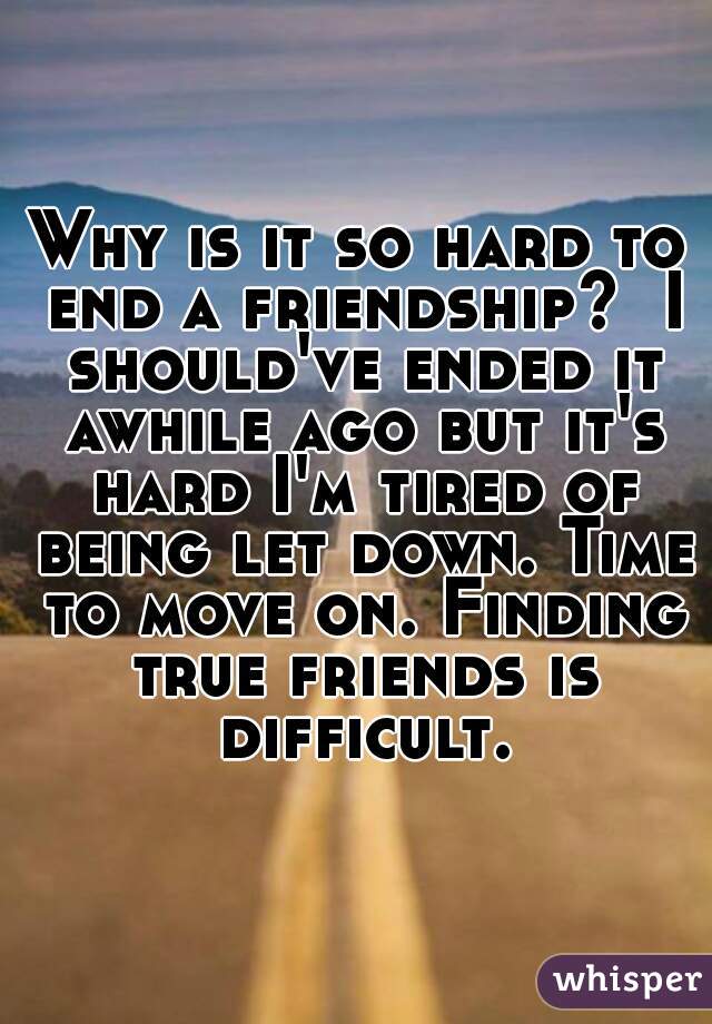 Why is it so hard to end a friendship?  I should've ended it awhile ago but it's hard I'm tired of being let down. Time to move on. Finding true friends is difficult. 