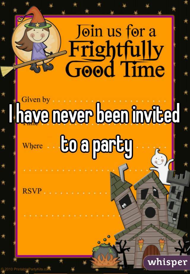 I have never been invited to a party