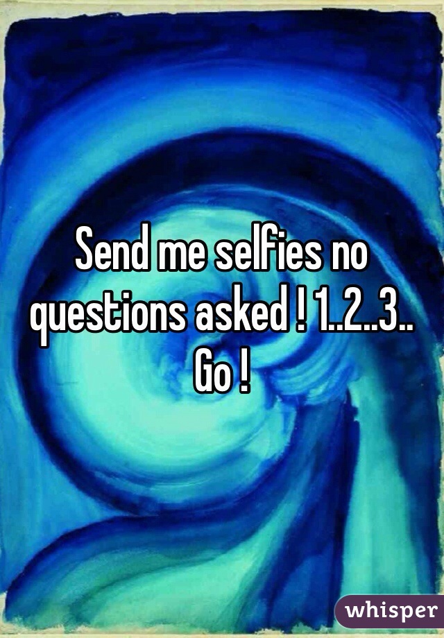 Send me selfies no questions asked ! 1..2..3.. Go !