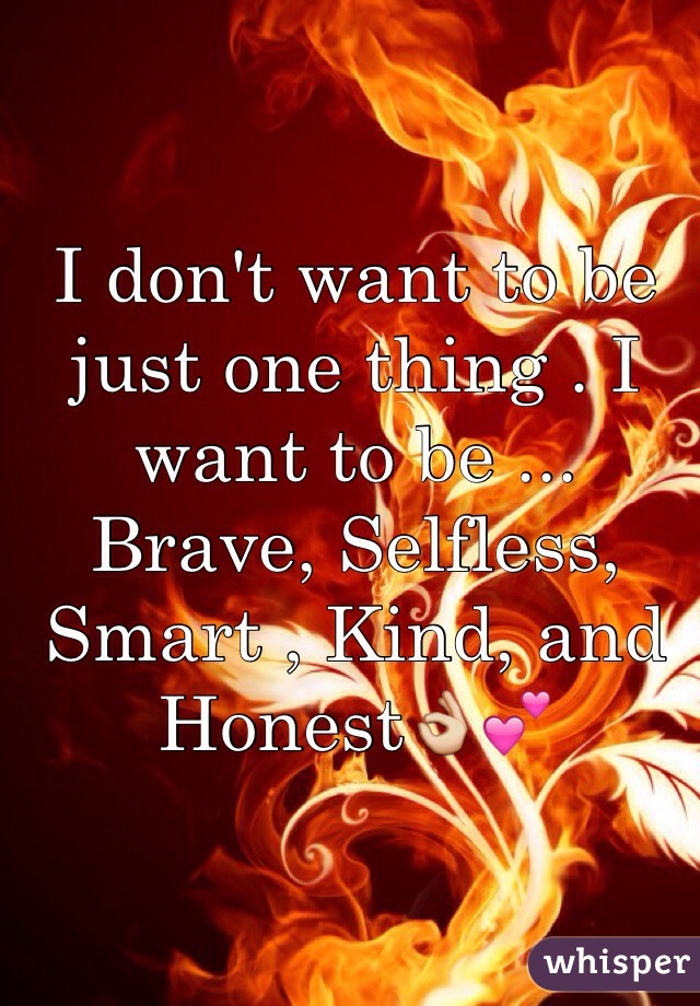 I don't want to be just one thing . I want to be ... Brave, Selfless, Smart , Kind, and Honest👌💕 