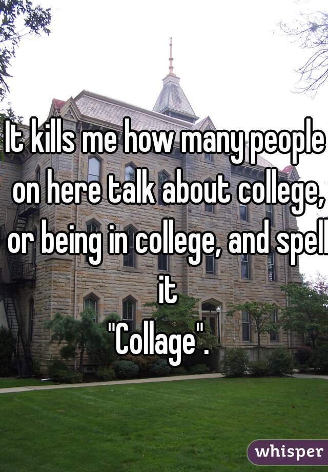 It kills me how many people on here talk about college, or being in college, and spell it
"Collage".  