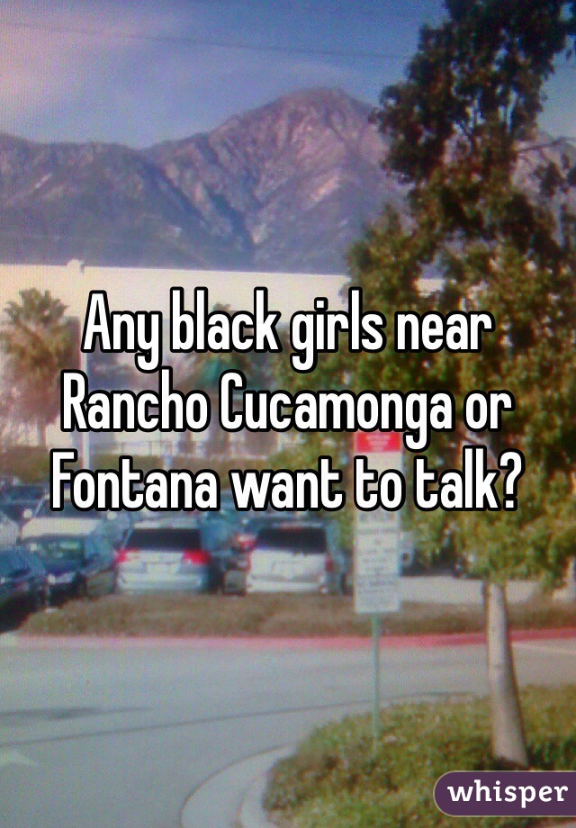 Any black girls near Rancho Cucamonga or Fontana want to talk?