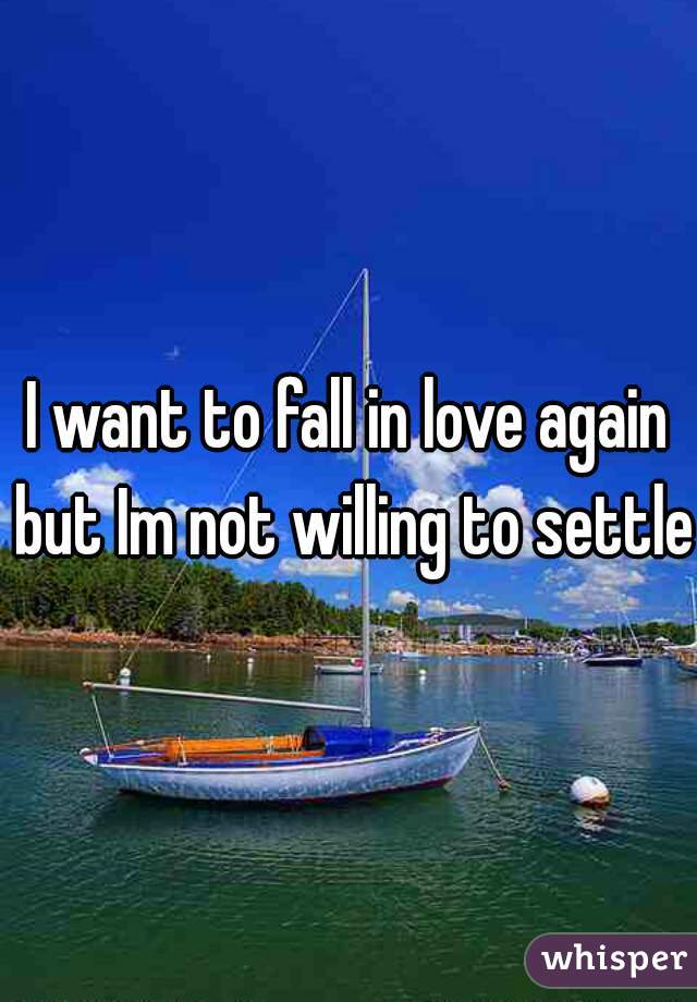 I want to fall in love again but Im not willing to settle 