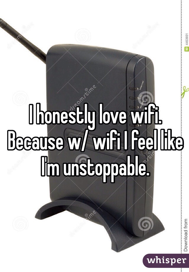 I honestly love wifi. Because w/ wifi I feel like I'm unstoppable. 