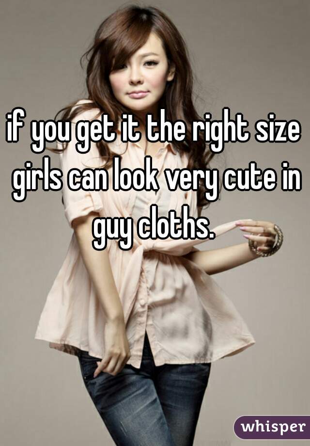 if you get it the right size girls can look very cute in guy cloths. 