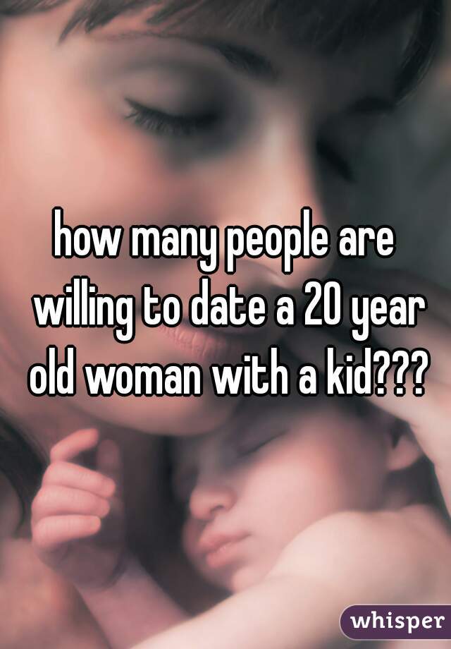 how many people are willing to date a 20 year old woman with a kid???