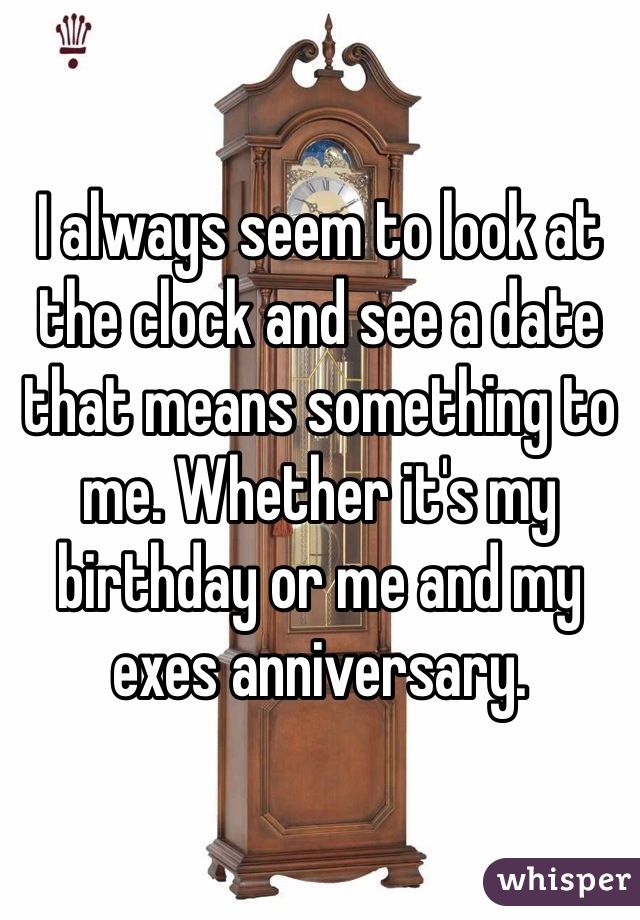 I always seem to look at the clock and see a date that means something to me. Whether it's my birthday or me and my exes anniversary. 