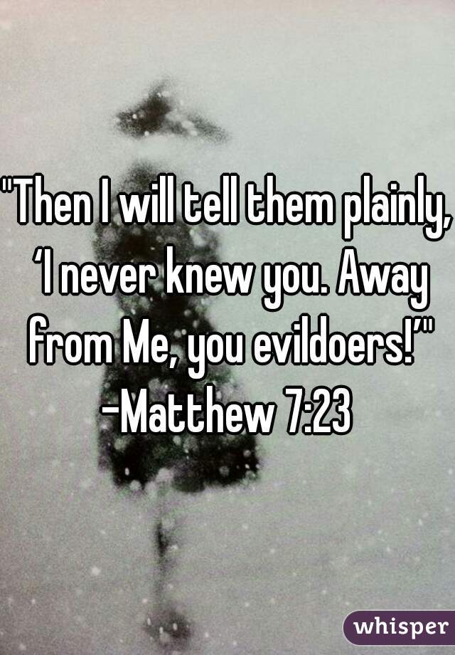"Then I will tell them plainly, ‘I never knew you. Away from Me, you evildoers!’"
-Matthew 7:23
