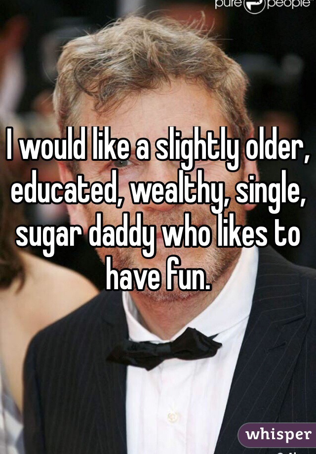I would like a slightly older, educated, wealthy, single, sugar daddy who likes to have fun. 
