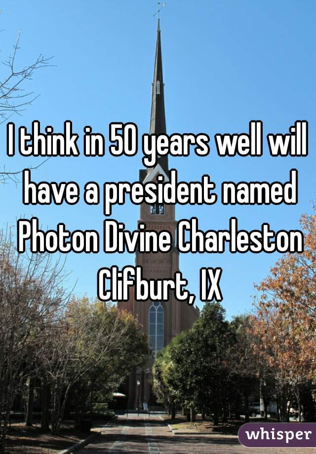 I think in 50 years well will have a president named Photon Divine Charleston Clifburt, IX