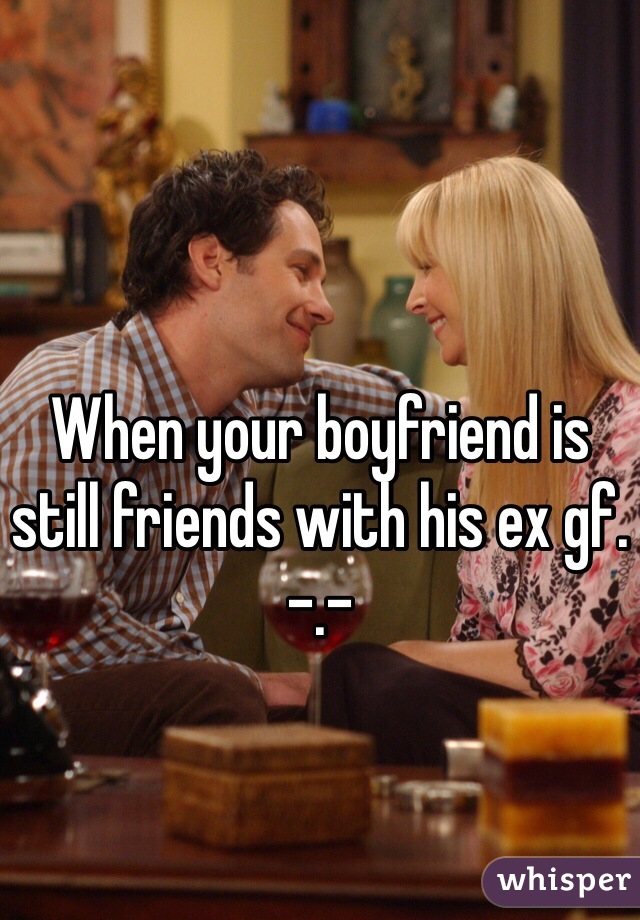 When your boyfriend is still friends with his ex gf. -.- 