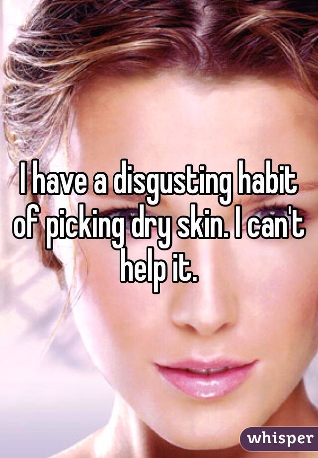 I have a disgusting habit of picking dry skin. I can't help it.
