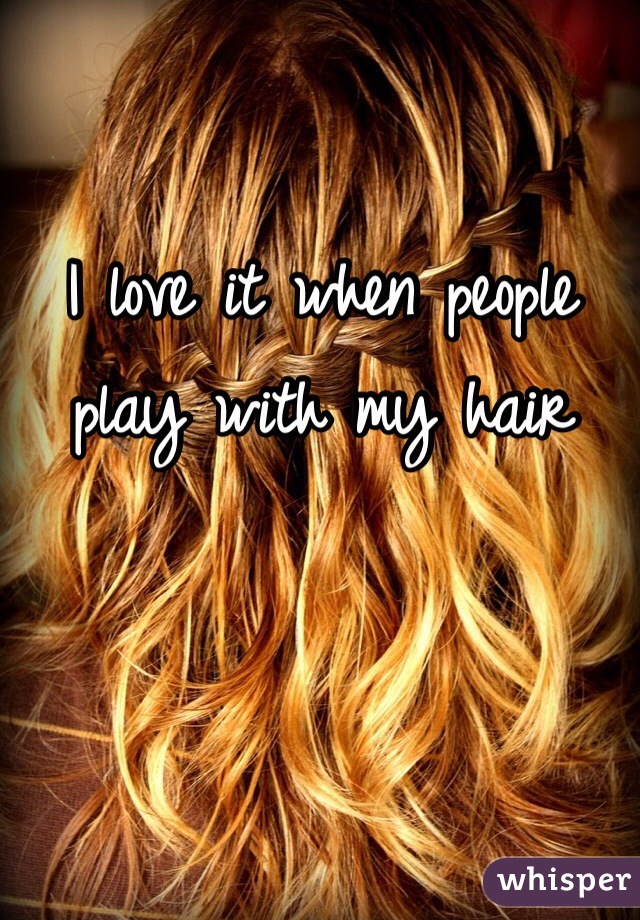 I love it when people play with my hair