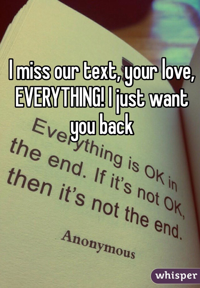 I miss our text, your love, EVERYTHING! I just want you back 