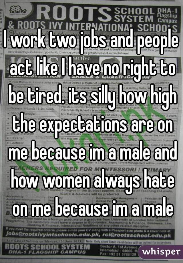 I work two jobs and people act like I have no right to be tired. its silly how high the expectations are on me because im a male and how women always hate on me because im a male