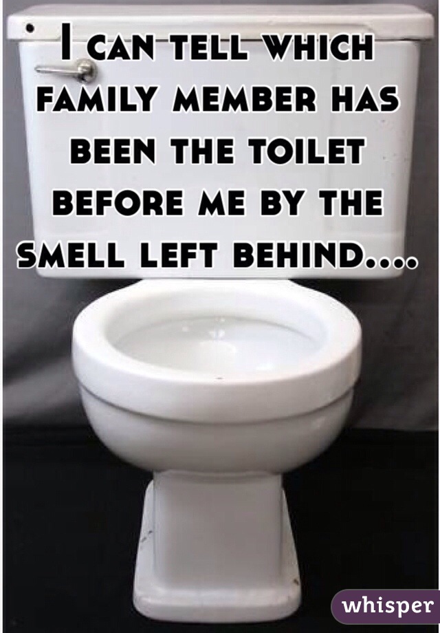 I can tell which family member has been the toilet before me by the smell left behind....