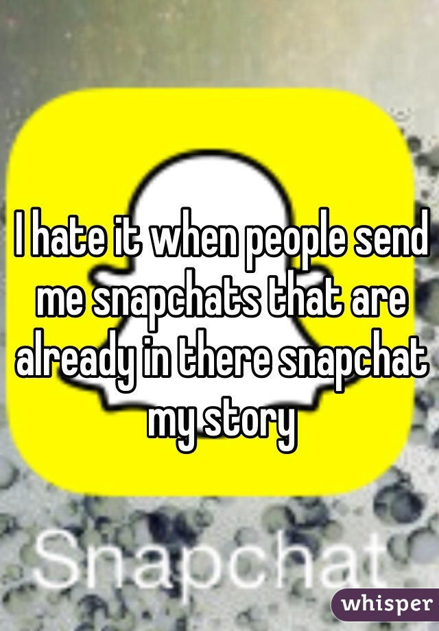 I hate it when people send me snapchats that are already in there snapchat my story 