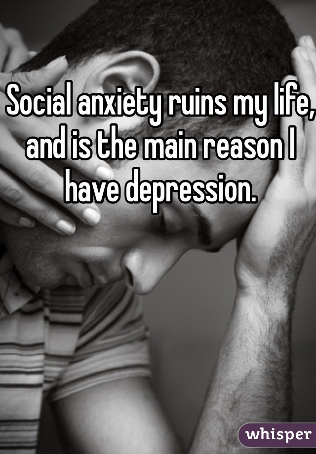Social anxiety ruins my life, and is the main reason I have depression. 
