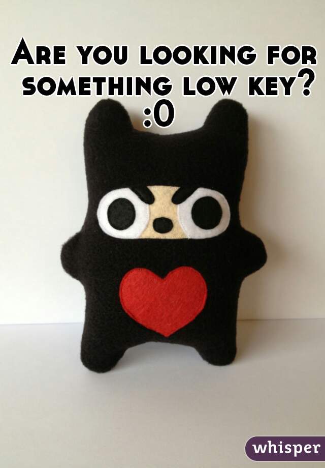 Are you looking for something low key? :0  