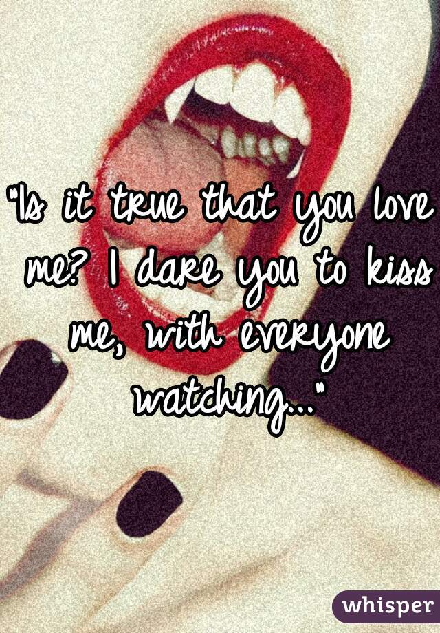 "Is it true that you love me? I dare you to kiss me, with everyone watching..."