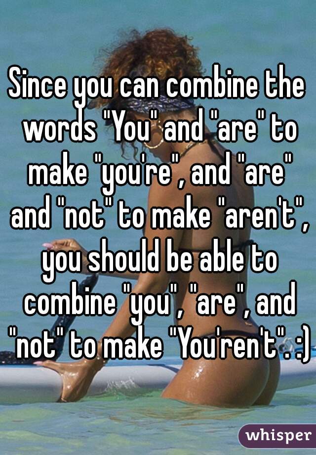 Since you can combine the words "You" and "are" to make "you're", and "are" and "not" to make "aren't", you should be able to combine "you", "are", and "not" to make "You'ren't". :)