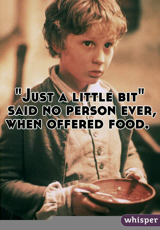 "Just a little bit" said no person ever, when offered food.  