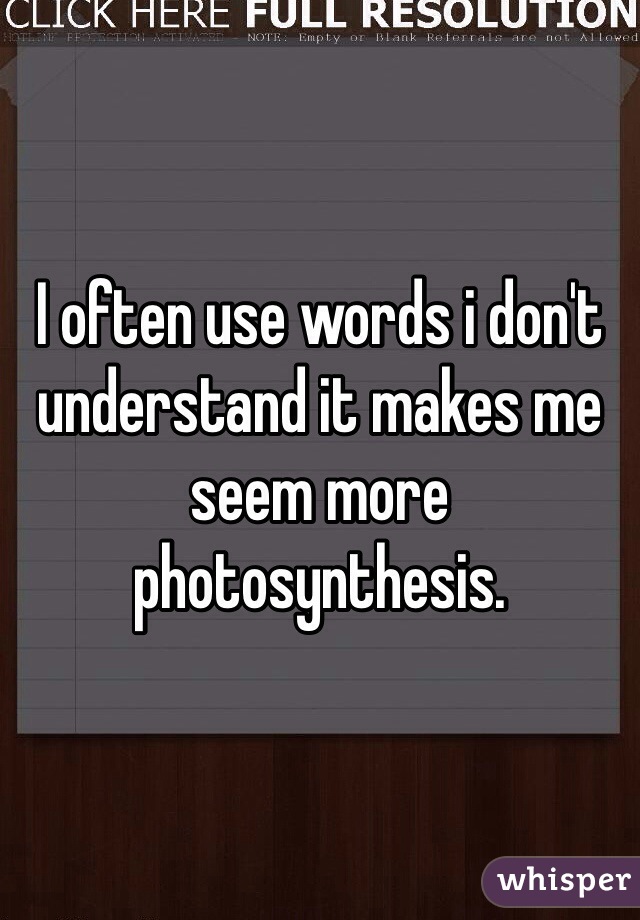 I often use words i don't understand it makes me seem more photosynthesis.