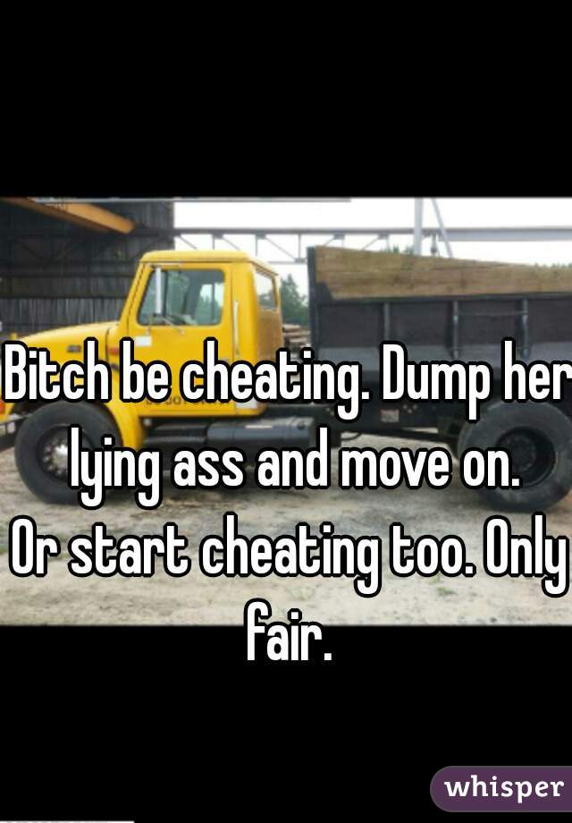 Bitch be cheating. Dump her lying ass and move on.

Or start cheating too. Only fair. 