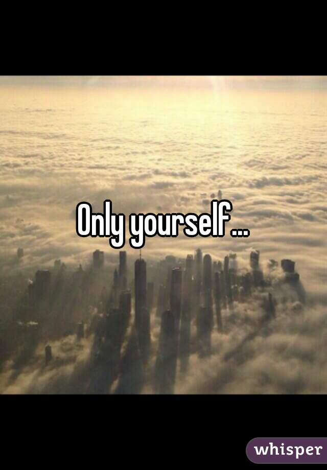 Only yourself...